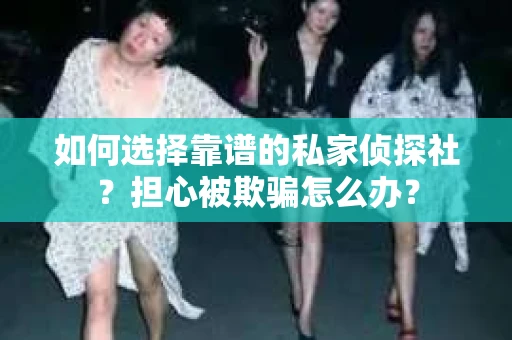 如何选择靠谱的私家侦探社？担心被欺骗怎么办？