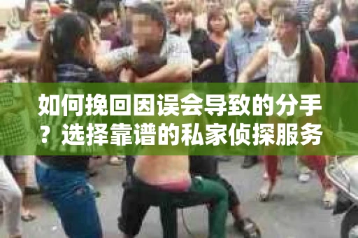 如何挽回因误会导致的分手?选择靠谱的私家侦探服务指南 如何挽回因误会导致的分手?选择靠谱的私家侦探服务指南