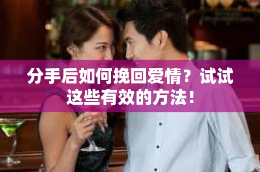 分手后如何挽回爱情？试试这些有效的方法！