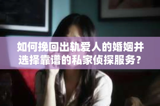 如何挽回出轨爱人的婚姻并选择靠谱的私家侦探服务？