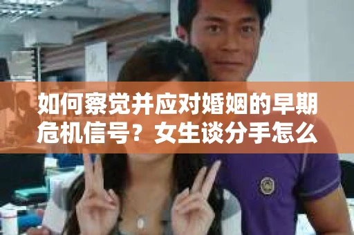 如何察觉并应对婚姻的早期危机信号？女生谈分手怎么挽回