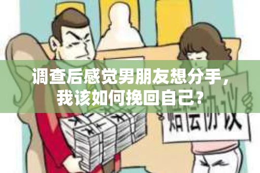 调查后感觉男朋友想分手，我该如何挽回自己？
