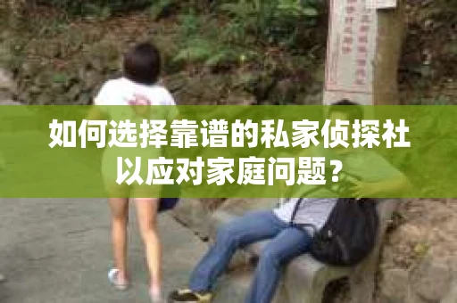如何选择靠谱的私家侦探社以应对家庭问题？