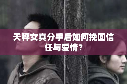 天秤女真分手后如何挽回信任与爱情？