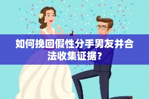 如何挽回假性分手男友并合法收集证据? 如何挽回假性分手男友并合法收集证据?