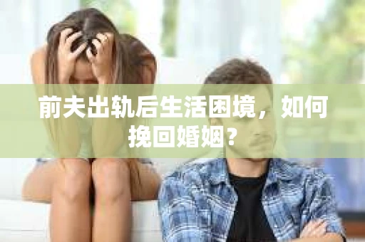 前夫出轨后生活困境,如何挽回婚姻? 前夫出轨后生活困境,如何挽回婚姻?