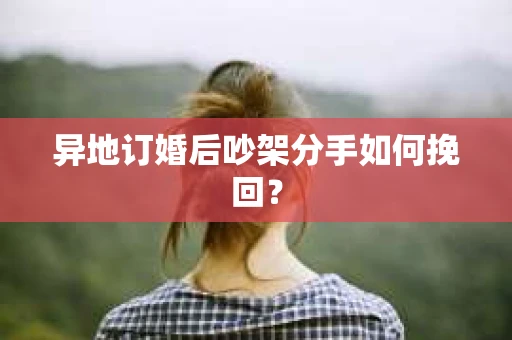 异地订婚后吵架分手如何挽回？