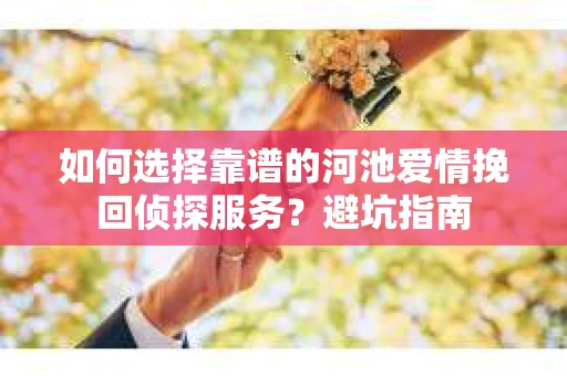 如何选择靠谱的河池爱情挽回侦探服务？避坑指南