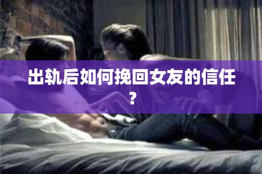 出轨后如何挽回女友的信任? 出轨后如何挽回女友的信任?