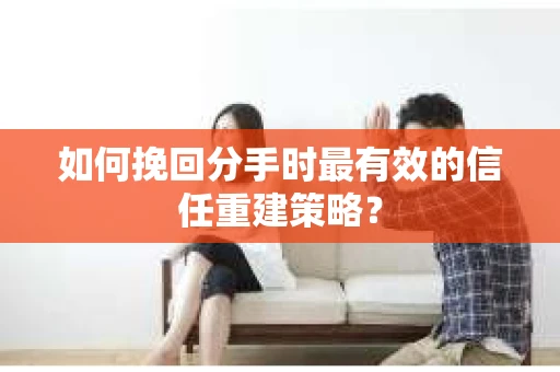 如何挽回分手时最有效的信任重建策略？