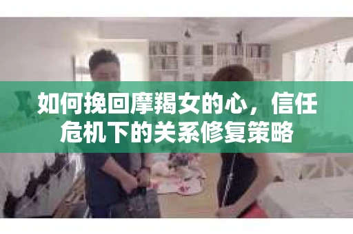 如何挽回摩羯女的心，信任危机下的关系修复策略