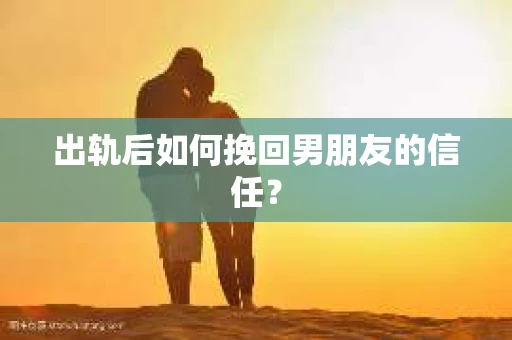 出轨后如何挽回男朋友的信任？