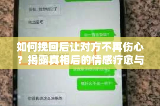 如何挽回后让对方不再伤心？揭露真相后的情感疗愈与前行计划