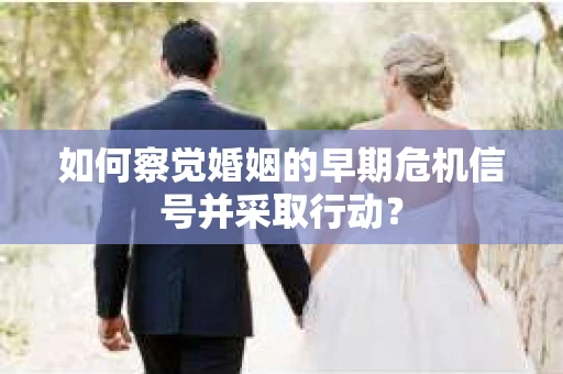 如何察觉婚姻的早期危机信号并采取行动? 如何察觉婚姻的早期危机信号并采取行动?