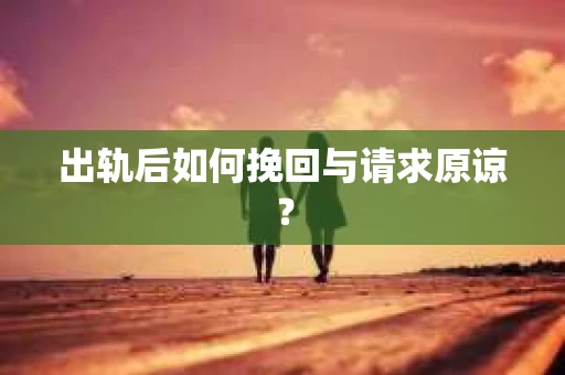 出轨后如何挽回与请求原谅? 出轨后如何挽回与请求原谅?