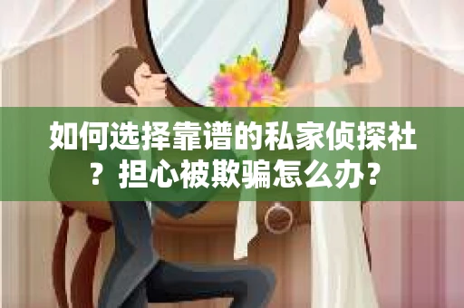 如何选择靠谱的私家侦探社？担心被欺骗怎么办？