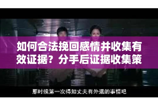 如何合法挽回感情并收集有效证据？分手后证据收集策略