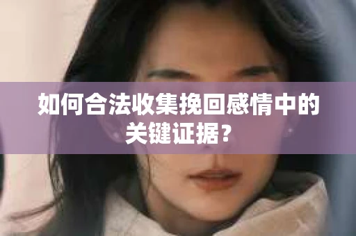 如何合法收集挽回感情中的关键证据？