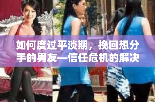 如何度过平淡期,挽回想分手的男友—信任危机的解决之道 如何度过平淡期,挽回想分手的男友—信任危机的解决之道