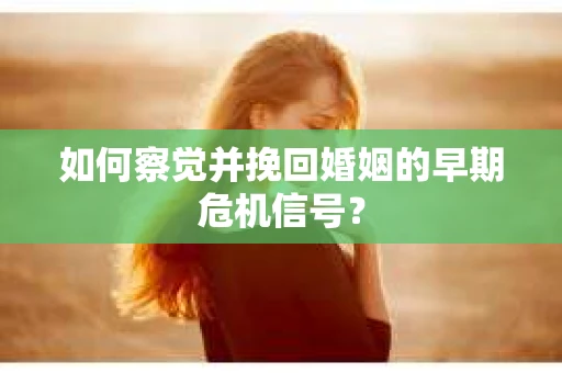 如何察觉并挽回婚姻的早期危机信号? 如何察觉并挽回婚姻的早期危机信号?