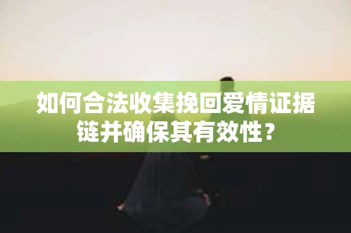 如何合法收集挽回爱情证据链并确保其有效性? 如何合法收集挽回爱情证据链并确保其有效性?