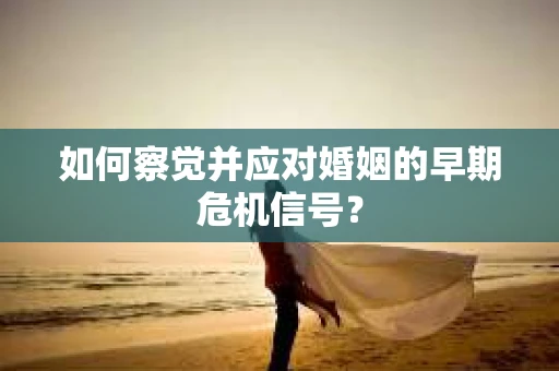 如何察觉并应对婚姻的早期危机信号? 如何察觉并应对婚姻的早期危机信号?