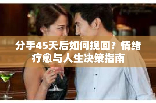 分手45天后如何挽回？情绪疗愈与人生决策指南