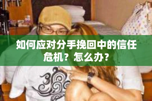 如何应对分手挽回中的信任危机？怎么办？