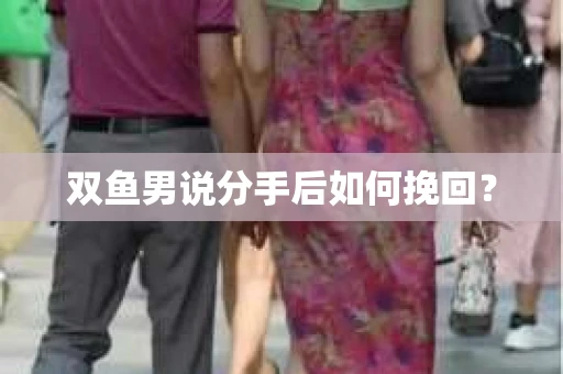 双鱼男说分手后如何挽回? 双鱼男说分手后如何挽回?