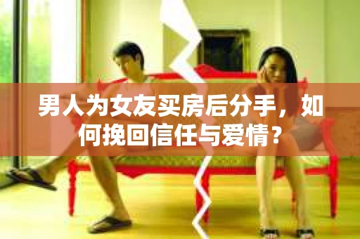 男人为女友买房后分手，如何挽回信任与爱情？