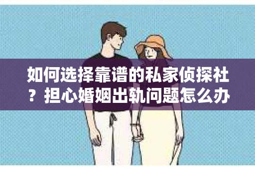 如何选择靠谱的私家侦探社？担心婚姻出轨问题怎么办？