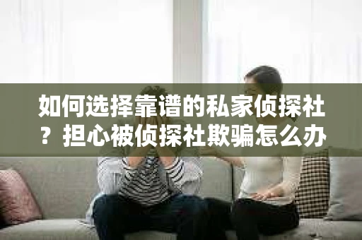 如何选择靠谱的私家侦探社？担心被侦探社欺骗怎么办？