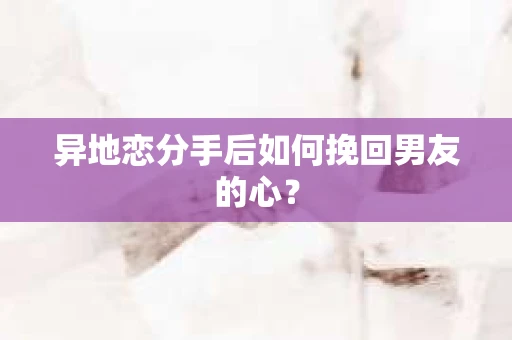 异地恋分手后如何挽回男友的心? 异地恋分手后如何挽回男友的心?