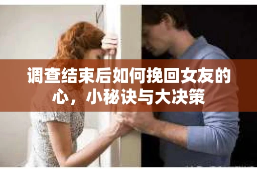 调查结束后如何挽回女友的心，小秘诀与大决策