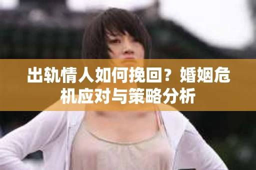 出轨情人如何挽回?婚姻危机应对与策略分析 出轨情人如何挽回?婚姻危机应对与策略分析