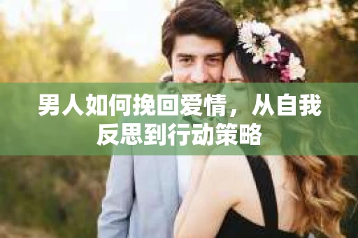 男人如何挽回爱情，从自我反思到行动策略