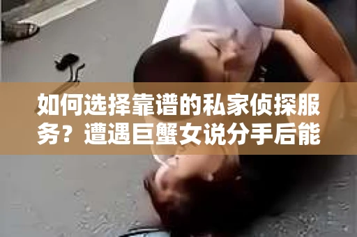 如何选择靠谱的私家侦探服务？遭遇巨蟹女说分手后能否挽回，侦探社能帮到你吗？