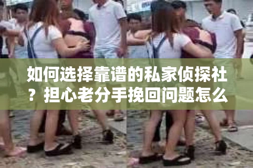 如何选择靠谱的私家侦探社？担心老分手挽回问题怎么办？