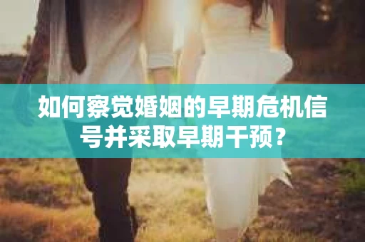 如何察觉婚姻的早期危机信号并采取早期干预？