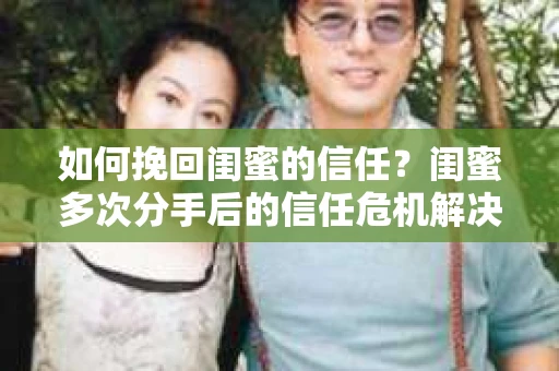 如何挽回闺蜜的信任？闺蜜多次分手后的信任危机解决方案