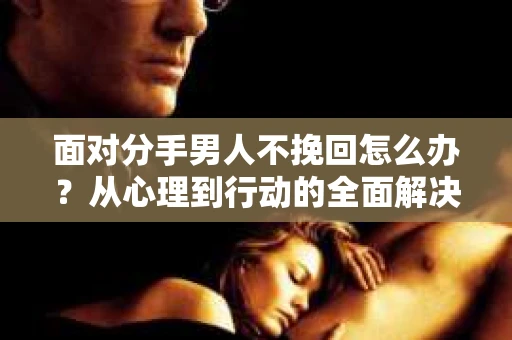 面对分手男人不挽回怎么办？从心理到行动的全面解决方案