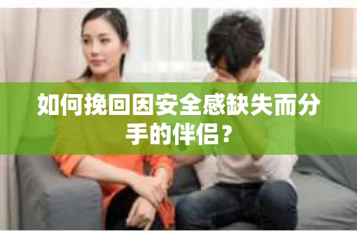 如何挽回因安全感缺失而分手的伴侣? 如何挽回因安全感缺失而分手的伴侣?