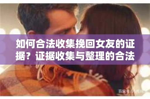 如何合法收集挽回女友的证据？证据收集与整理的合法策略怎么办？