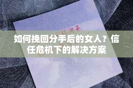 如何挽回分手后的女人？信任危机下的解决方案