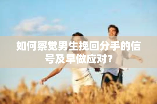 如何察觉男生挽回分手的信号及早做应对？
