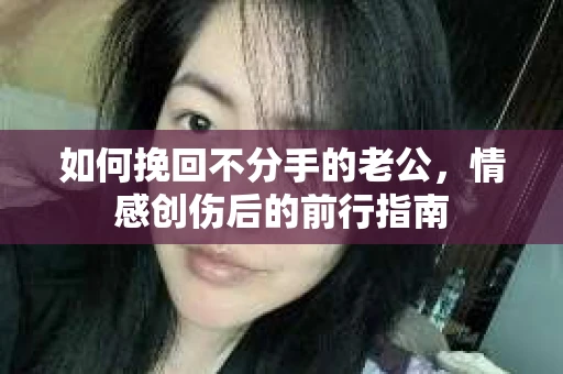 如何挽回不分手的老公,情感创伤后的前行指南 如何挽回不分手的老公,情感创伤后的前行指南