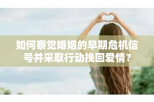 如何察觉婚姻的早期危机信号并采取行动挽回爱情？