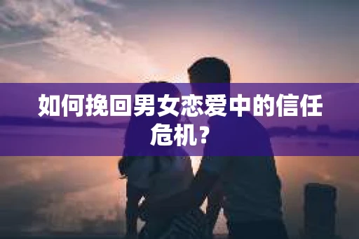 如何挽回男女恋爱中的信任危机？