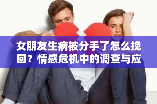 女朋友生病被分手了怎么挽回？情感危机中的调查与应对策略