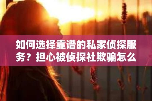 如何选择靠谱的私家侦探服务？担心被侦探社欺骗怎么办？